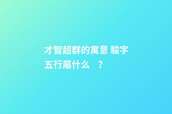 才智超群的寓意 駿字五行屬什么？